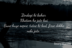 Zindagi ki bahar 
Khatam ho jate hai
Bune huye sapne, tutne ki bad, firse dekhe nehi jate. 
