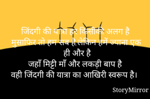 जिंदगी की यात्रा हर किसीकी अलग है
मुसाफिर तो हम सब है,लेकिन हमें ज्याना एक ही और है
जहाँ मिट्टी माँ और लकड़ी बाप है
वही जिंदगी की यात्रा का आखिरी स्वरूप है।