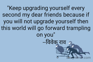 "Keep upgrading yourself every second my dear friends because if you will not upgrade yourself then this world will go forward trampling on you"
            --विवेक राव