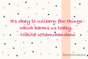 It's okay to unlearn few things which harms us today.
- Nikita Uttamchandani