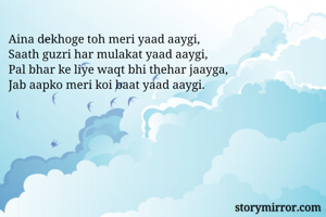 Aina dekhoge toh meri yaad aaygi,
Saath guzri har mulakat yaad aaygi,
Pal bhar ke liye waqt bhi thehar jaayga,
Jab aapko meri koi baat yaad aaygi.
