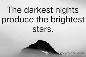The darkest nights produce the brightest stars.