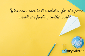 "War can never be the solution for the peace we all are finding in the world." 