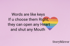 Words are like keys 
If u choose them Right, 
they can open any Heart
and shut any Mouth  
