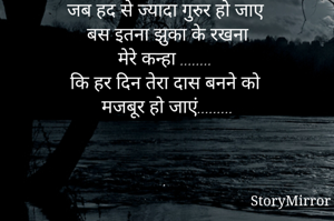 वह दिन कभी आने मत देना
 जब हद से ज्यादा गुरुर हो जाए
 बस इतना झुका के रखना
 मेरे कन्हा ........
कि हर दिन तेरा दास बनने को
 मजबूर हो जाएं..........