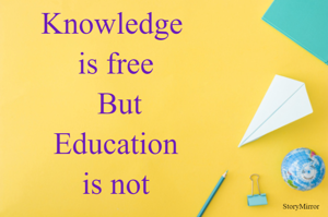 Knowledge is free, but Education is not.