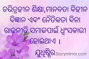 ଚରିତ୍ରହୀନ ଶିକ୍ଷା,ମାନବତା ବିହୀନ ବିଜ୍ଞାନ ଏବଂ ନୈତିକତା ବିନା ରାଜନୀତି ସମାଜପାଇଁ ଧ୍ୱଂସକାରୀ ହୋଇଥାଏ ।
ଯୁଧିଷ୍ଠିର