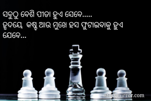 ସବୁଠୁ ବେଶି ପୀଡା ହୁଏ ସେବେ.....
ହୃଦୟେ  କଷ୍ଟ ଆଉ ମୁଖେ ହସ ଫୁଟାଇବାକୁ ହୁଏ ଯେବେ...