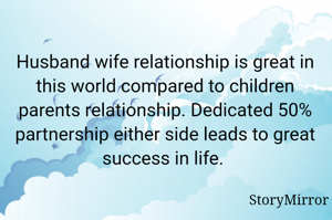 Husband wife relationship is great in this world compared to children parents relationship. Dedicated 50% partnership either side leads to great success in life. 