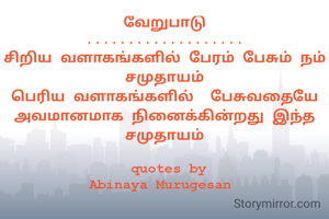 வேறுபாடு
...................
சிறிய வளாகங்களில் பேரம் பேசும் நம் சமுதாயம்
பெரிய வளாகங்களில்  பேசுவதையே அவமானமாக நினைக்கின்றது இந்த சமுதாயம்

 quotes by
Abinaya Murugesan 

