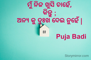 ମୁଁ ନିଜ ଖୁସି ଚାହେଁ,
କିନ୍ତୁ ;
ଅନ୍ୟ କୁ ଦୁଃଖ ଦେଇ ନୁହେଁ |

                         Puja Badi 