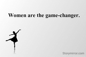 Women are the game-changer.