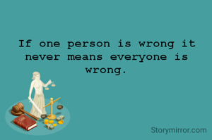 If one person is wrong it never means everyone is wrong.
