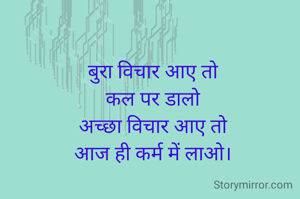 बुरा विचार आए तो
कल पर डालो
अच्छा विचार आए तो
आज ही कर्म में लाओ।