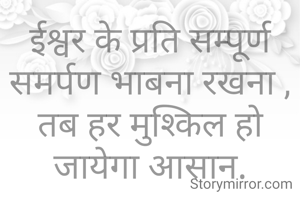 ईश्वर के प्रति सम्पूर्ण समर्पण भाबना रखना ,
तब हर मुश्किल हो जायेगा आसान.
