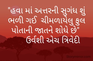 "હવા માં અત્તરની સુગંધ શું ભળી ગઈ  ચીમળાયેલુ ફુલ પોતાની જાતને શોધે છે" 
      ઉર્વશી એચ ત્રિવેદી