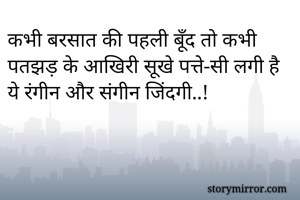 कभी बरसात की पहली बूँद तो कभी पतझड़ के आखिरी सूखे पत्ते-सी लगी है ये रंगीन और संगीन जिंदगी..!