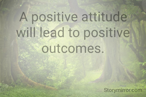 A positive attitude will lead to positive outcomes.
