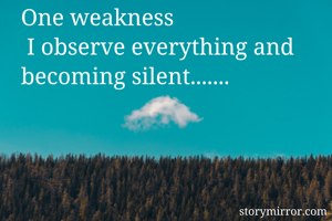 One weakness
 I observe everything and becoming silent.......