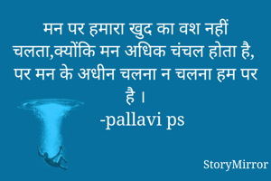मन पर हमारा खुद का वश नहीं चलता,क्योंकि मन अधिक चंचल होता है,
पर मन के अधीन चलना न चलना हम पर है ।
   -pallavi ps