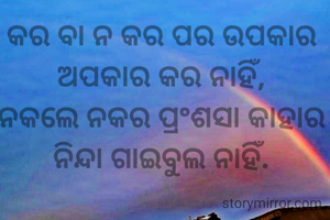 କର ବା ନ କର ପର ଉପକାର 
ଅପକାର କର ନାହିଁ, 
ନକଲେ ନକର ପ୍ରଂଶସା କାହାର 
ନିନ୍ଦା ଗାଇବୁଲ ନାହିଁ. 