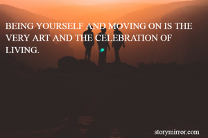 BEING YOURSELF AND MOVING ON IS THE VERY ART AND THE CELEBRATION OF  LIVING.