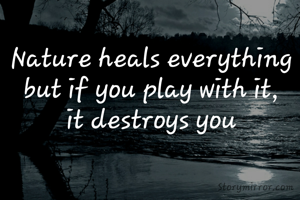 Nature heals everything but if you play with it,
it destroys you