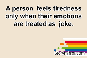 A person  feels tiredness only when their emotions are treated as  joke.
