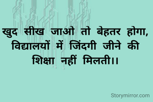 खुद सीख जाओ तो बेहतर होगा,
विद्यालयों में जिंदगी जीने की शिक्षा नहीं मिलती।।