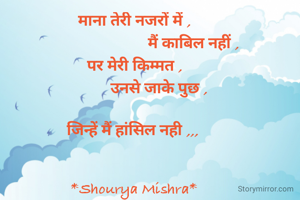 माना तेरी नजरों में ,
                              मैं काबिल नहीं , 
पर मेरी किम्मत ,
             उनसे जाके पुछ , 
   
जिन्हें मैं हांसिल नही ,,, 


*Shourya Mishra*

