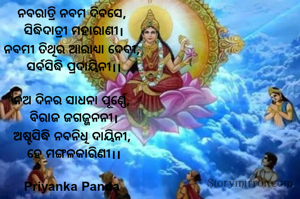 ‎ନବରାତ୍ରି ନବମ ଦିବସେ, 
‎ସିଦ୍ଧିଦାତ୍ରୀ ମହାରାଣୀ।
‎ନବମୀ ତିଥିର ଆରାଧ୍ୟା ଦେବୀ, 
‎ସର୍ବସିଦ୍ଧି ପ୍ରଦାୟିନୀ।।
‎
‎ନଅ ଦିନର ସାଧନା ପୂର୍ଣ୍ଣେ, 
‎ବିରାଜ ଜଗଜ୍ଜନନୀ।
‎ଅଷ୍ଟସିଦ୍ଧି ନବନିଧି ଦାୟିନୀ, 
‎ହେ ମଙ୍ଗଳକାରିଣୀ।।

‎Priyanka Panda 
