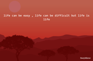 life can be easy , life can be difficult but life is life