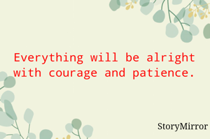 Everything will be alright with courage and patience.