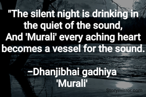 "The silent night is drinking in the quiet of the sound,
And 'Murali' every aching heart becomes a vessel for the sound.

-Dhanjibhai gadhiya 
'Murali' 
