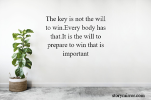 The key is not the will
to win.Every body has
that.It is the will to
prepare to win that is
important