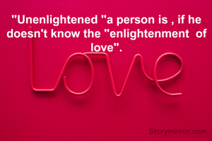 "Unenlightened "a person is , if he doesn't know the "enlightenment  of love".
