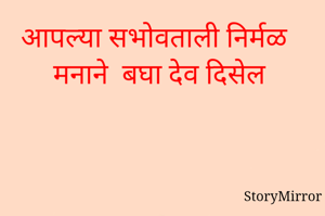 आपल्या सभोवताली निर्मळ मनाने  बघा देव दिसेल 
