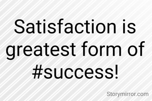 Satisfaction is greatest form of #success!