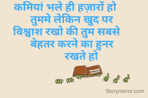  कमियां भले ही हज़ारों हो 
     तुममे लेकिन खुद पर
  विश्वाश रखो की तुम सबसे 
     बेहतर करने का हुनर
            रखते हो