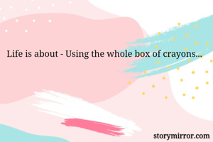Life is about - Using the whole box of crayons...