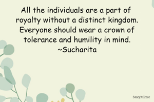 All the individuals are a part of royalty without a distinct kingdom.
Everyone should wear a crown of tolerance and humility in mind.
~Sucharita
