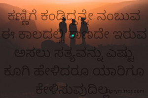 ಕಣ್ಣಿಗೆ ಕಂಡಿದ್ದನ್ನೇ ನಂಬುವ ಈ ಕಾಲದಲ್ಲಿ ಕಾಣದೇ ಇರುವ ಅಸಲು ಸತ್ಯವನ್ನು ಎಷ್ಟು ಕೂಗಿ ಹೇಳಿದರೂ ಯಾರಿಗೂ ಕೇಳಿಸುವುದಿಲ್ಲ.