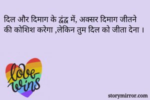 दिल और दिमाग के द्वंद्व में, अक्सर दिमाग जीतने की कोशिश करेगा ,लेकिन तुम दिल को जीता देना ।
