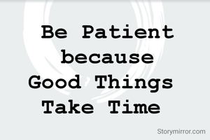 Be Patient
 because 
Good Things 
Take Time 