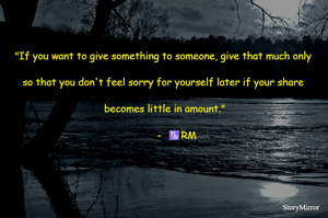 "If you want to give something to someone, give that much only so that you don't feel sorry for yourself later if your share becomes little in amount."
         -  ♑RM
