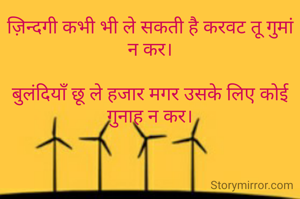 ज़िन्दगी कभी भी ले सकती है करवट तू गुमां न कर।

बुलंदियाँ छू ले हजार मगर उसके लिए कोई गुनाह न कर।

