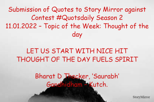 Submission of Quotes to Story Mirror against Contest #Quotsdaily Season 2
11.01.2022 – Topic of the Week: Thought of the day

LET US START WITH NICE HIT
THOUGHT OF THE DAY FUELS SPIRIT

Bharat D Thacker, ‘Saurabh’
Gandhidham – Kutch.