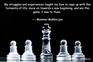 My struggles and experiences taught me how to cope up with the torments of life, move on towards a new beginning, and win the game. I owe to them. 

--- Munmun Mukherjee