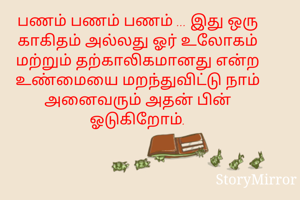 பணம் பணம் பணம் ... இது ஒரு காகிதம் அல்லது ஓர் உலோகம் மற்றும் தற்காலிகமானது என்ற உண்மையை மறந்துவிட்டு நாம் அனைவரும் அதன் பின் ஓடுகிறோம்.