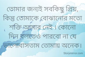 তোমার জন্যই সবকিছু প্রিয়,
কিন্তু তোমাকে বোঝানোর মতো
শক্তি আমার নেই । কোনো দিন বলতেও পারবো না যে ভালোবাসতাম তোমায় অনেক।